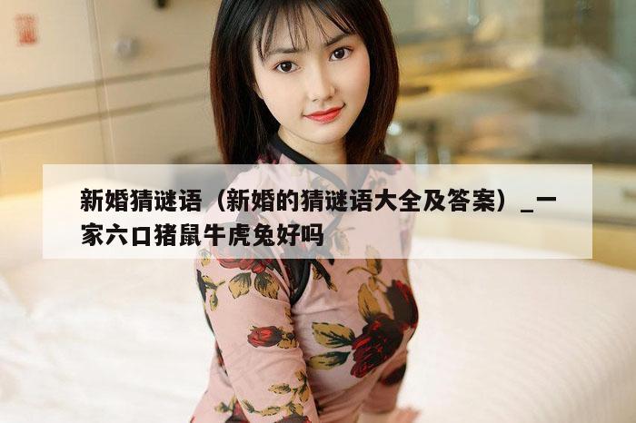 新婚猜谜语（新婚的猜谜语大全及答案）_一家六口猪鼠牛虎兔好吗